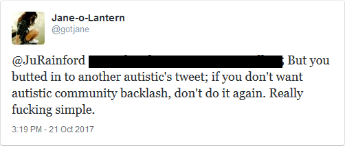 @JuRainford But you butted in to another autistic's tweet; if you don't want autistic community backlash, don't do it again. Really fucking simple.
